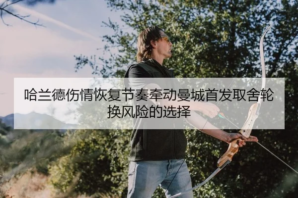 哈兰德伤情恢复节奏牵动曼城首发取舍轮换风险的选择