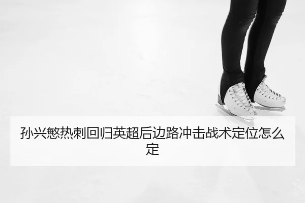 孙兴慜热刺回归英超后边路冲击战术定位怎么定